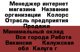 Менеджер интернет-магазина › Название организации ­ Колорс › Отрасль предприятия ­ Продажи › Минимальный оклад ­ 70 000 - Все города Работа » Вакансии   . Калужская обл.,Калуга г.